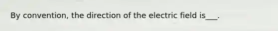 By convention, the direction of the electric field is___.