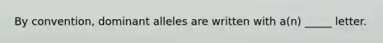 By convention, dominant alleles are written with a(n) _____ letter.