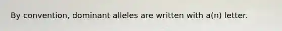 By convention, dominant alleles are written with a(n) letter.