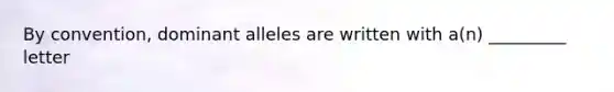 By convention, dominant alleles are written with a(n) _________ letter