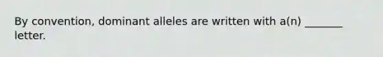 By convention, dominant alleles are written with a(n) _______ letter.