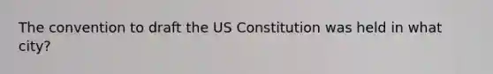 The convention to draft the US Constitution was held in what city?