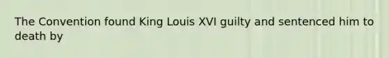 The Convention found King Louis XVI guilty and sentenced him to death by