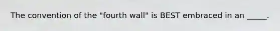 The convention of the "fourth wall" is BEST embraced in an _____.