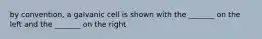 by convention, a galvanic cell is shown with the _______ on the left and the _______ on the right