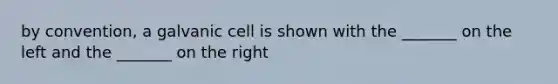 by convention, a galvanic cell is shown with the _______ on the left and the _______ on the right