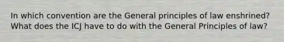 In which convention are the General principles of law enshrined? What does the ICJ have to do with the General Principles of law?