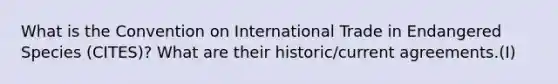 What is the Convention on International Trade in Endangered Species (CITES)? What are their historic/current agreements.(I)