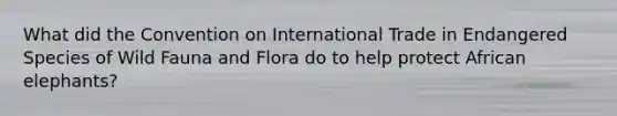 What did the Convention on International Trade in Endangered Species of Wild Fauna and Flora do to help protect African elephants?