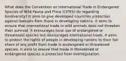 What does the Convention on International Trade in Endangered Species of Wild Fauna and Flora (CITES) do regarding biodiversity? It aims to give developed countries protection against lawsuits from those in developing nations. It aims to ensure that international trade in wild animals does not threaten their survival. It encourages local use of endangered or threatened species but discourages international trade. It aims to protect the rights of people in developing nations to their fair share of any profit from trade in endangered or threatened species. It aims to ensure that trade in threatened or endangered species is protected from overregulation.