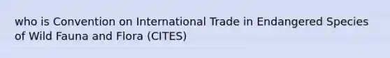 who is Convention on International Trade in Endangered Species of Wild Fauna and Flora (CITES)