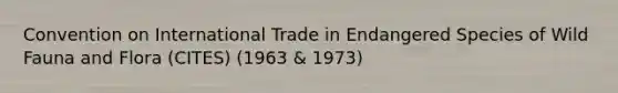 Convention on International Trade in Endangered Species of Wild Fauna and Flora (CITES) (1963 & 1973)