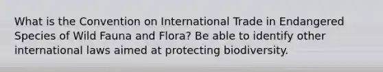 What is the Convention on International Trade in Endangered Species of Wild Fauna and Flora? Be able to identify other international laws aimed at protecting biodiversity.