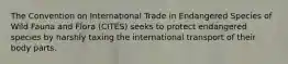 The Convention on International Trade in Endangered Species of Wild Fauna and Flora (CITES) seeks to protect endangered species by harshly taxing the international transport of their body parts.