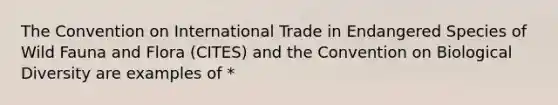 The Convention on International Trade in Endangered Species of Wild Fauna and Flora (CITES) and the Convention on Biological Diversity are examples of *