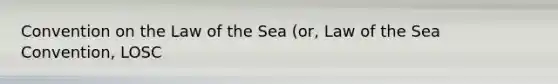 Convention on the Law of the Sea (or, Law of the Sea Convention, LOSC