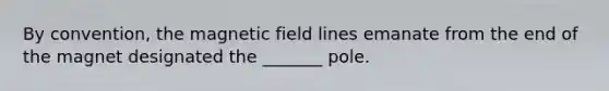 By convention, the magnetic field lines emanate from the end of the magnet designated the _______ pole.