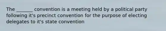 The _______ convention is a meeting held by a political party following it's precinct convention for the purpose of electing delegates to it's state convention