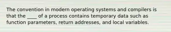 The convention in modern operating systems and compilers is that the ____ of a process contains temporary data such as function parameters, return addresses, and local variables.