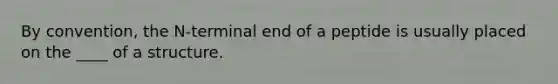 By convention, the N-terminal end of a peptide is usually placed on the ____ of a structure.