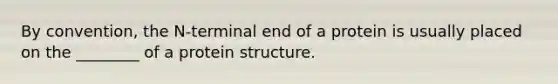 By convention, the N-terminal end of a protein is usually placed on the ________ of a protein structure.