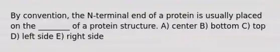 By convention, the N-terminal end of a protein is usually placed on the ________ of a protein structure. A) center B) bottom C) top D) left side E) right side