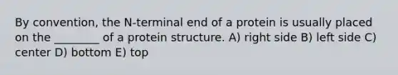 By convention, the N-terminal end of a protein is usually placed on the ________ of a protein structure. A) right side B) left side C) center D) bottom E) top