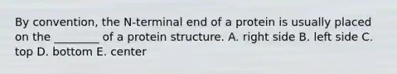 By convention, the N-terminal end of a protein is usually placed on the ________ of a protein structure. A. right side B. left side C. top D. bottom E. center