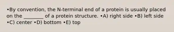 •By convention, the N-terminal end of a protein is usually placed on the ________ of a protein structure. •A) right side •B) left side •C) center •D) bottom •E) top