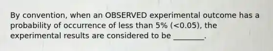 By convention, when an OBSERVED experimental outcome has a probability of occurrence of <a href='https://www.questionai.com/knowledge/k7BtlYpAMX-less-than' class='anchor-knowledge'>less than</a> 5% (<0.05), the experimental results are considered to be ________.