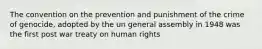 The convention on the prevention and punishment of the crime of genocide, adopted by the un general assembly in 1948 was the first post war treaty on human rights