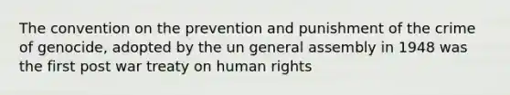 The convention on the prevention and punishment of the crime of genocide, adopted by the un general assembly in 1948 was the first post war treaty on human rights