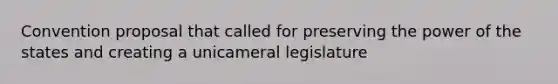 Convention proposal that called for preserving the power of the states and creating a unicameral legislature