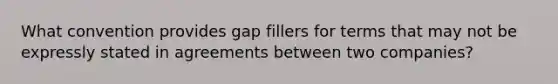 What convention provides gap fillers for terms that may not be expressly stated in agreements between two companies?