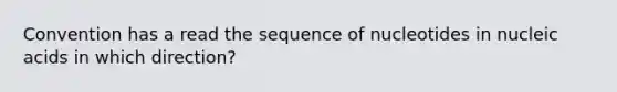 Convention has a read the sequence of nucleotides in nucleic acids in which direction?