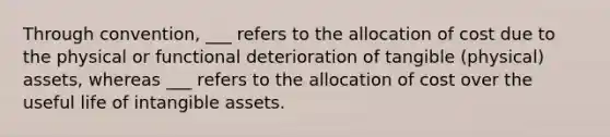 Through convention, ___ refers to the allocation of cost due to the physical or functional deterioration of tangible (physical) assets, whereas ___ refers to the allocation of cost over the useful life of intangible assets.