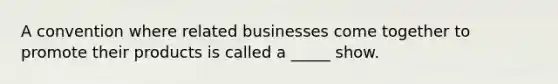 A convention where related businesses come together to promote their products is called a _____ show.