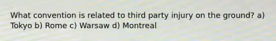 What convention is related to third party injury on the ground? a) Tokyo b) Rome c) Warsaw d) Montreal