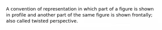 A convention of representation in which part of a figure is shown in profile and another part of the same figure is shown frontally; also called twisted perspective.