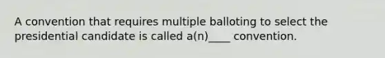 A convention that requires multiple balloting to select the presidential candidate is called a(n)____ convention.