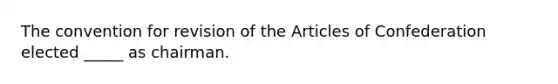 The convention for revision of the Articles of Confederation elected _____ as chairman.