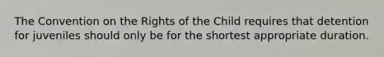 The Convention on the Rights of the Child requires that detention for juveniles should only be for the shortest appropriate duration.