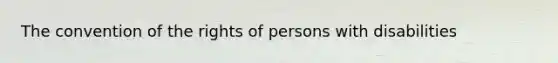 The convention of the rights of persons with disabilities