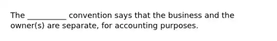 The​ __________ convention says that the business and the​ owner(s) are​ separate, for accounting purposes.