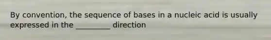 By convention, the sequence of bases in a nucleic acid is usually expressed in the _________ direction