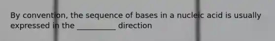 By convention, the sequence of bases in a nucleic acid is usually expressed in the __________ direction