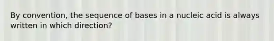 By convention, the sequence of bases in a nucleic acid is always written in which direction?