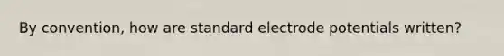 By convention, how are standard electrode potentials written?