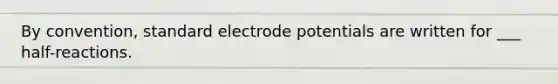 By convention, standard electrode potentials are written for ___ half-reactions.