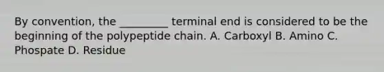 By convention, the _________ terminal end is considered to be the beginning of the polypeptide chain. A. Carboxyl B. Amino C. Phospate D. Residue